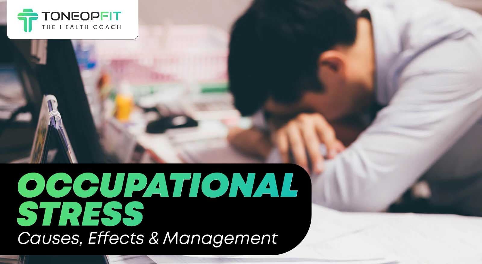 7 Causes of Occupational Stress, How It Affects Your Health And Essential Tips To Manage It 