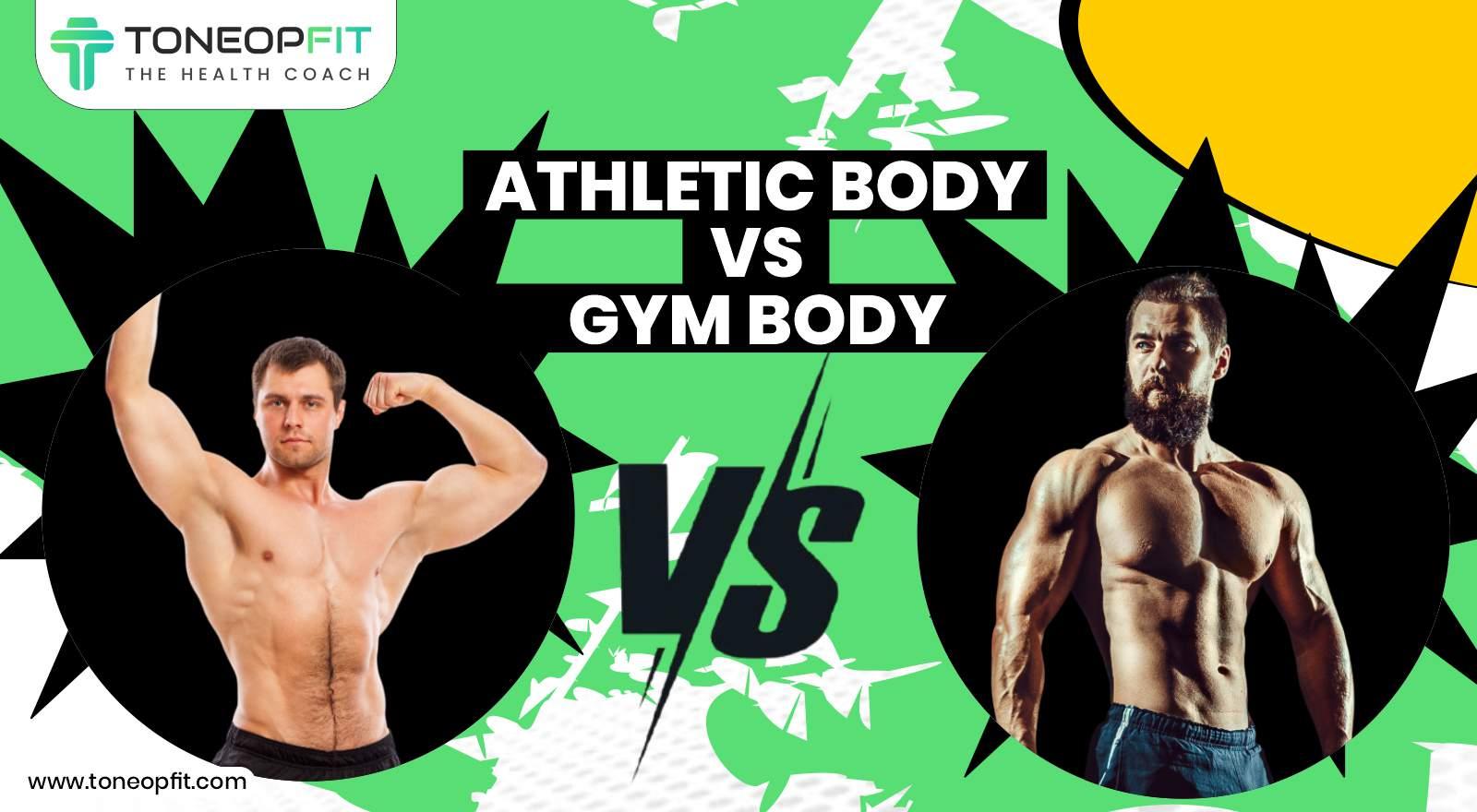 Athletic Body VS Gym Body: 7 Differences And Fitness Tips To Build Your Physique!