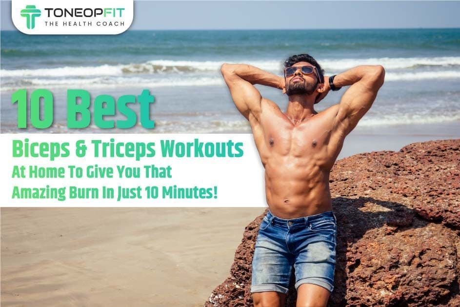 10 Best Biceps And Triceps Workouts At Home To Give You That Amazing Burn In Just 10 Minutes!