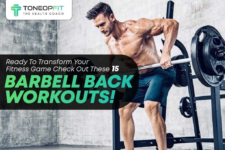 Ready To Transform Your Fitness Game? Check Out These 15 Barbell Back Workouts!