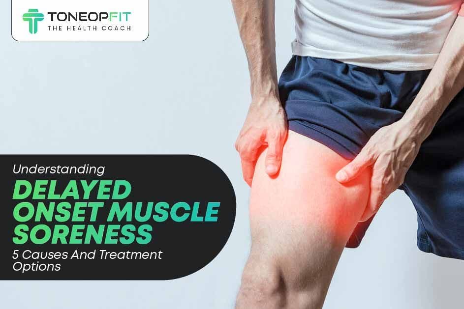 Understanding Delayed Onset Muscle Soreness: 5 Causes And Treatment Options