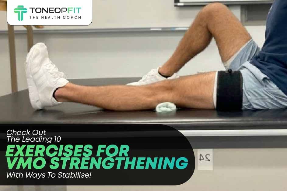 Check Out The Leading 10 Exercises For VMO (Vastus Medialis Obliquus) Strengthening With Ways To Stabilise!