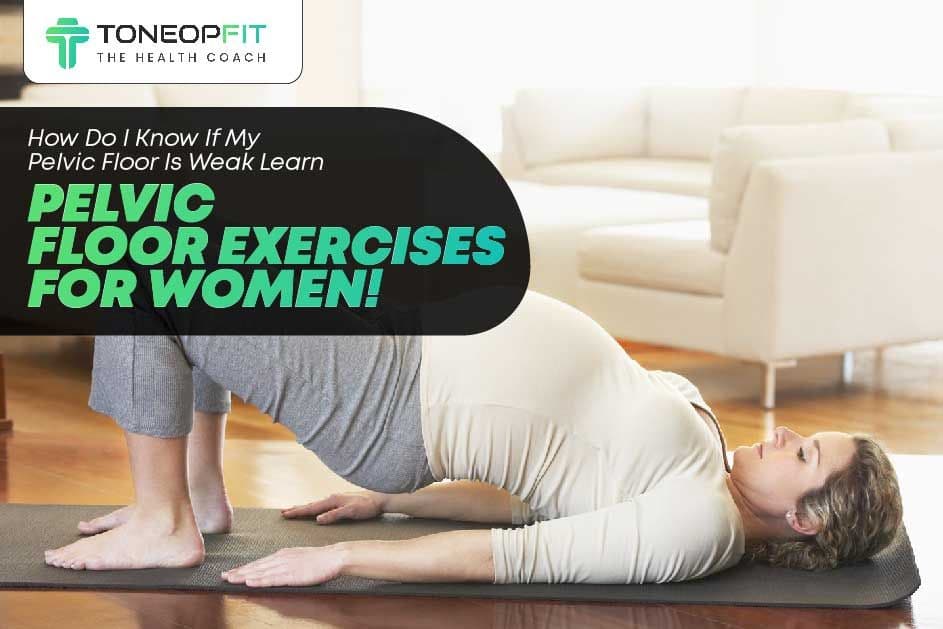 How Do I Know If My Pelvic Floor Is Weak? Learn Pelvic Floor Exercises For Women!
