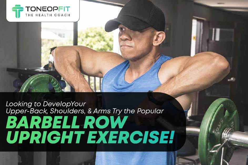Looking to Develop Your Upper-Back, Shoulders, and Arms? Try the Popular Barbell Row Upright Exercise!