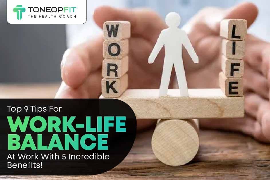 Top 9 Tips For Work-Life Balance At Work With 5 Incredible Benefits!