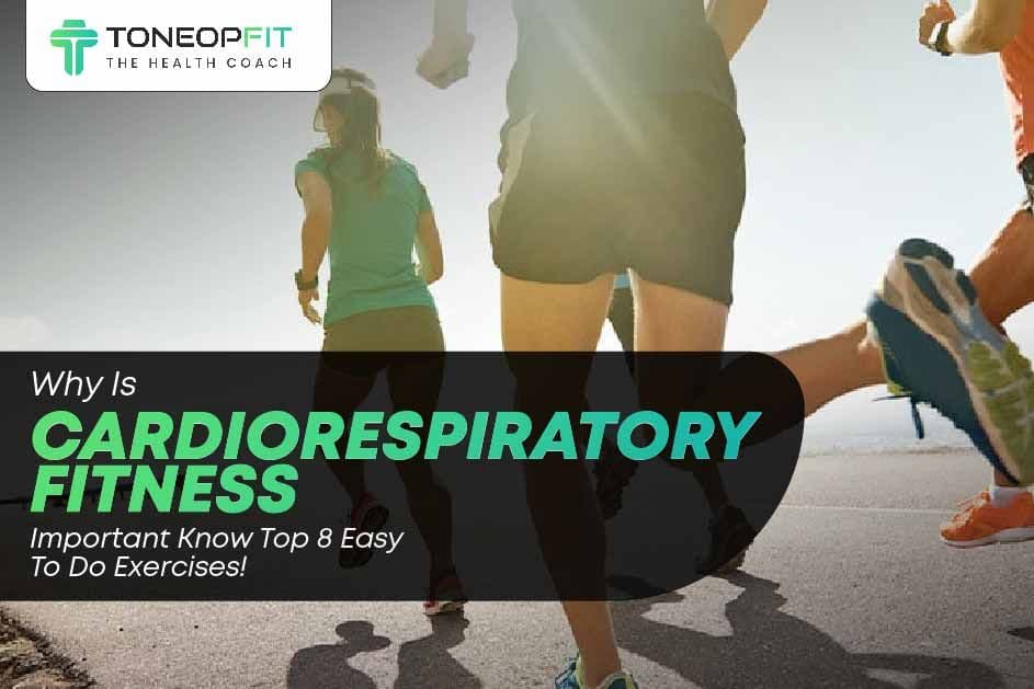 Why Is Cardiorespiratory Fitness Important? Know Top 8 Easy To Do Exercises!